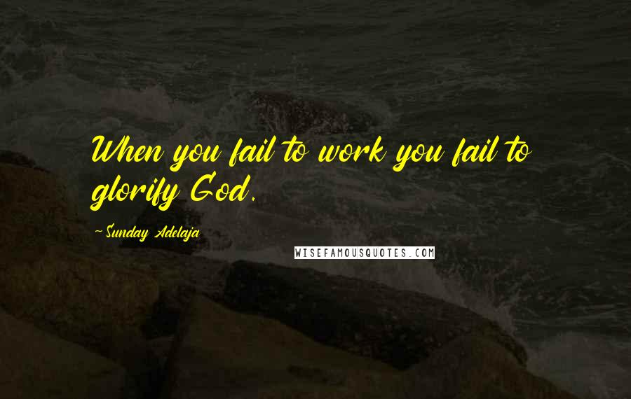 Sunday Adelaja Quotes: When you fail to work you fail to glorify God.