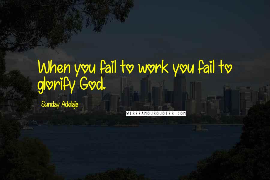 Sunday Adelaja Quotes: When you fail to work you fail to glorify God.