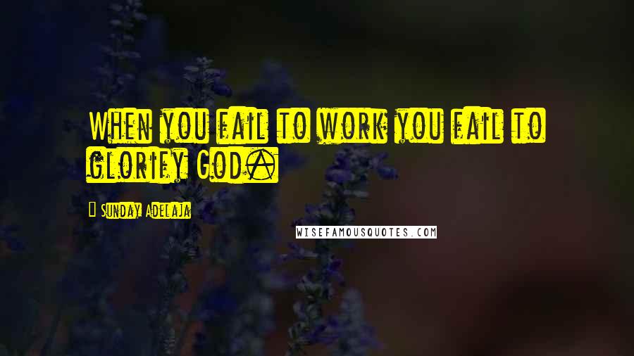 Sunday Adelaja Quotes: When you fail to work you fail to glorify God.