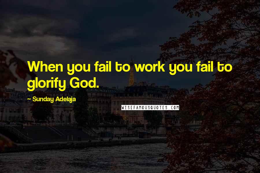 Sunday Adelaja Quotes: When you fail to work you fail to glorify God.