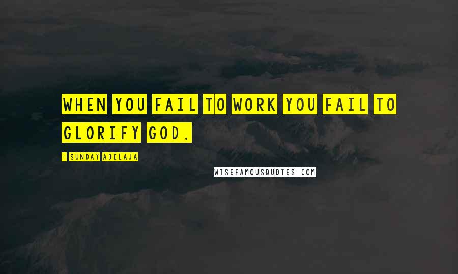 Sunday Adelaja Quotes: When you fail to work you fail to glorify God.