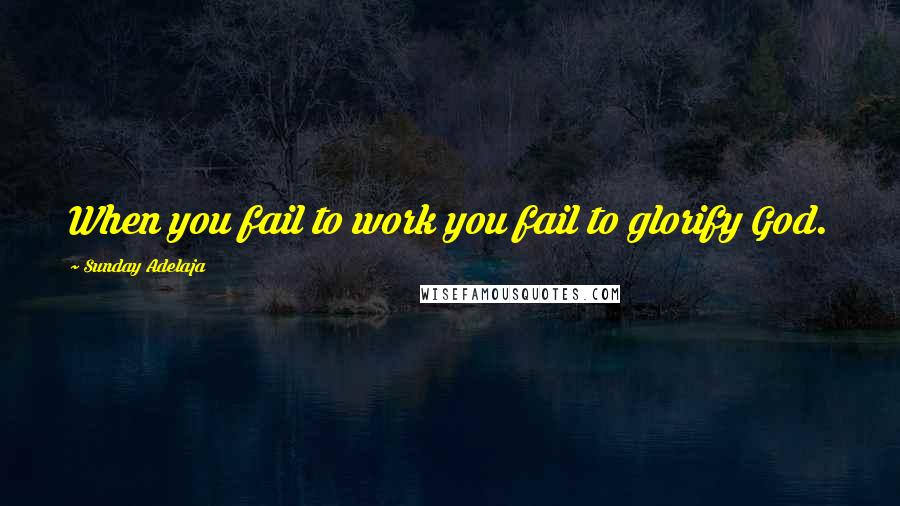 Sunday Adelaja Quotes: When you fail to work you fail to glorify God.