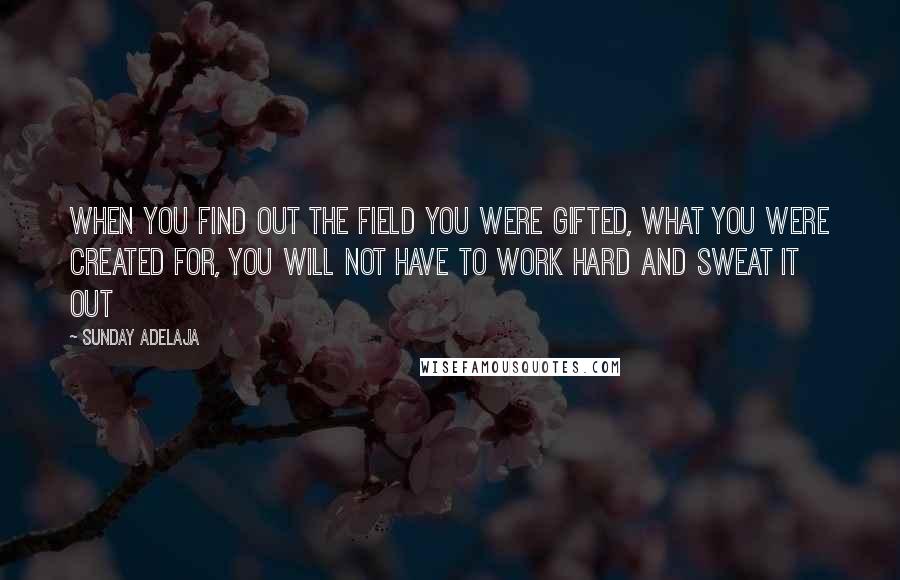 Sunday Adelaja Quotes: When you find out the field you were gifted, what you were created for, you will not have to work hard and sweat it out