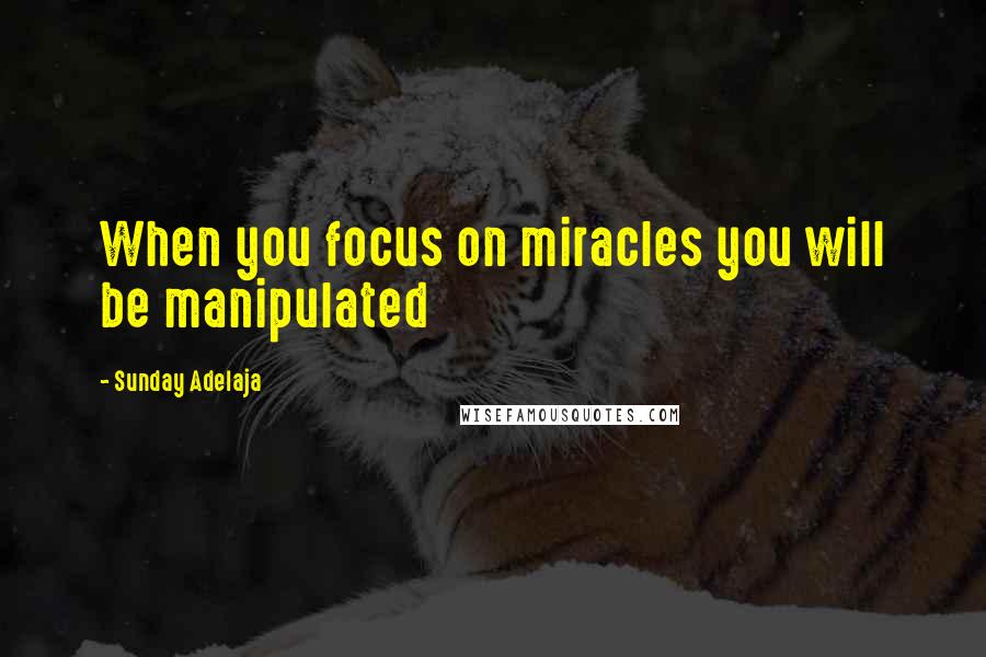 Sunday Adelaja Quotes: When you focus on miracles you will be manipulated