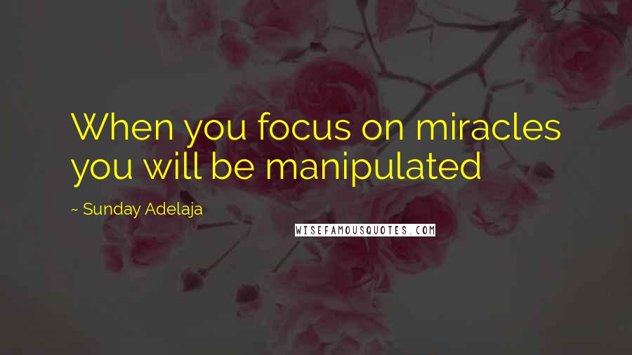 Sunday Adelaja Quotes: When you focus on miracles you will be manipulated