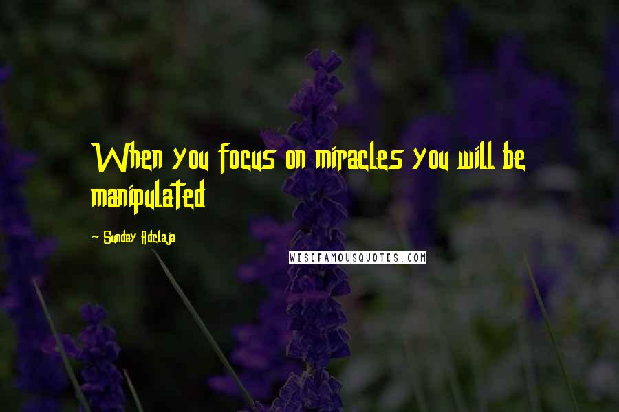 Sunday Adelaja Quotes: When you focus on miracles you will be manipulated