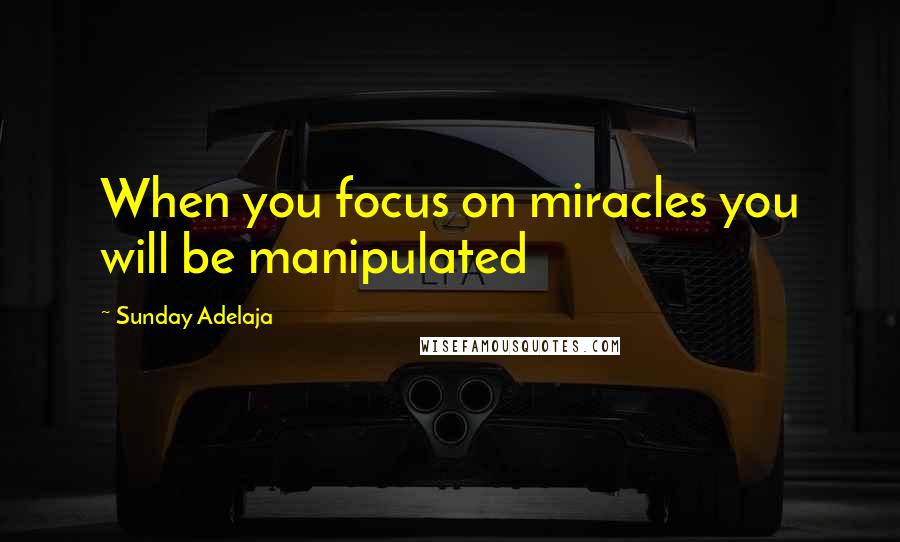 Sunday Adelaja Quotes: When you focus on miracles you will be manipulated