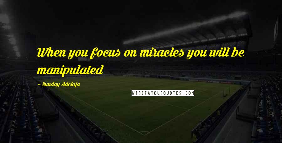 Sunday Adelaja Quotes: When you focus on miracles you will be manipulated