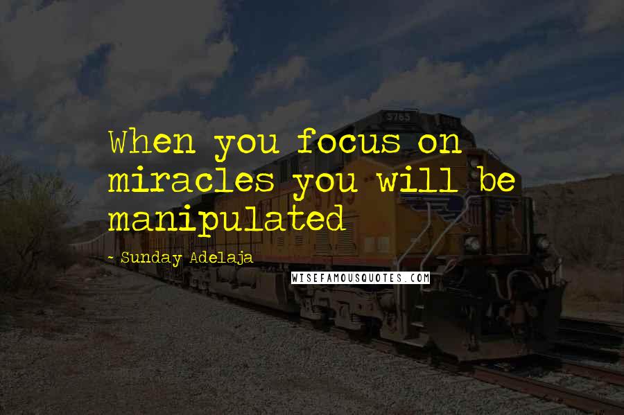 Sunday Adelaja Quotes: When you focus on miracles you will be manipulated