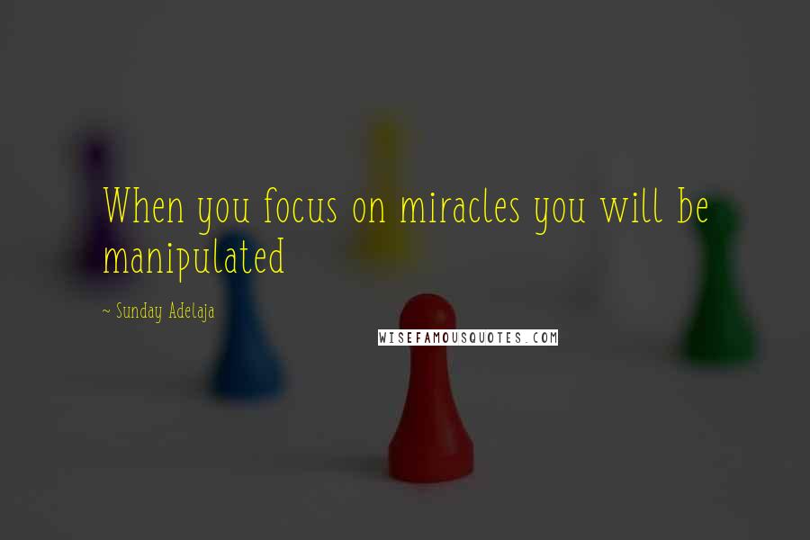 Sunday Adelaja Quotes: When you focus on miracles you will be manipulated