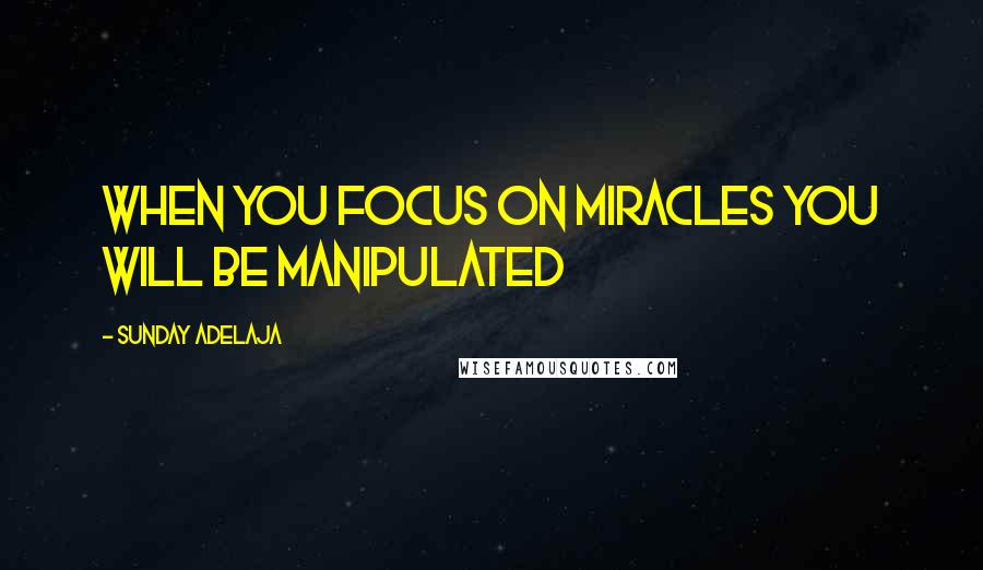 Sunday Adelaja Quotes: When you focus on miracles you will be manipulated