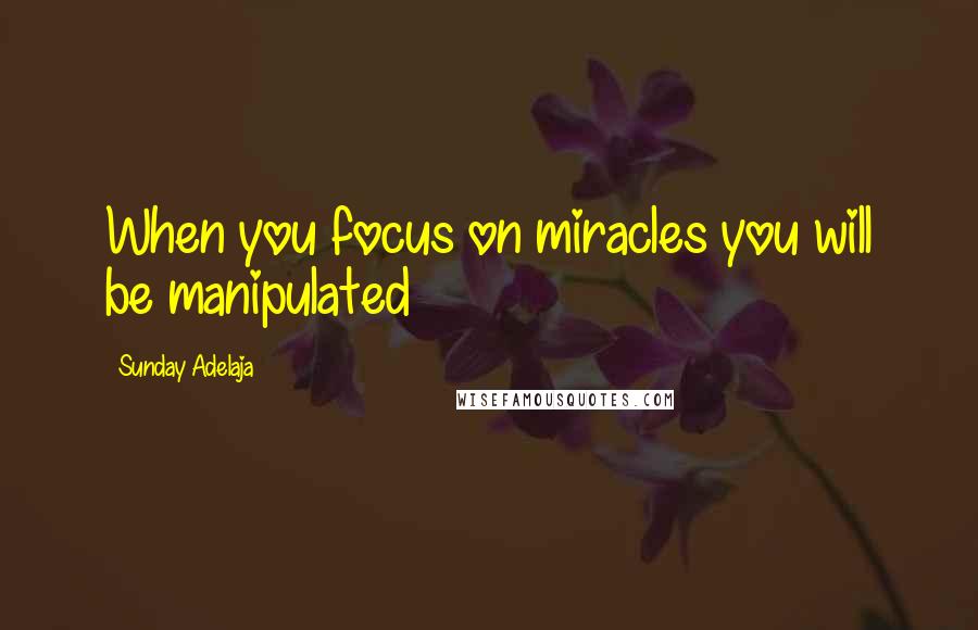 Sunday Adelaja Quotes: When you focus on miracles you will be manipulated