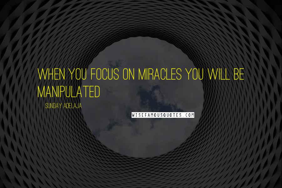 Sunday Adelaja Quotes: When you focus on miracles you will be manipulated