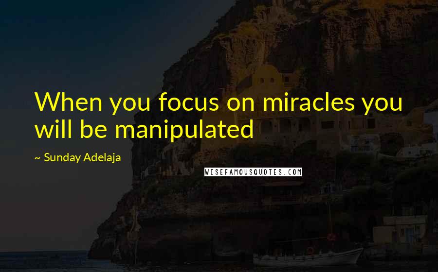 Sunday Adelaja Quotes: When you focus on miracles you will be manipulated