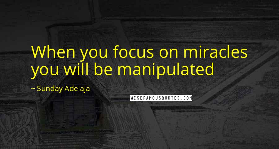 Sunday Adelaja Quotes: When you focus on miracles you will be manipulated