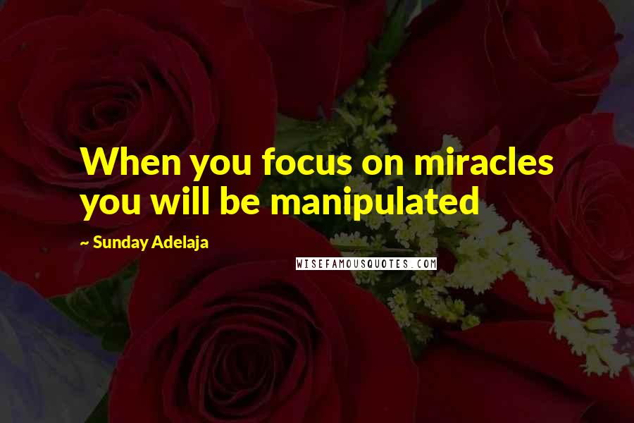 Sunday Adelaja Quotes: When you focus on miracles you will be manipulated