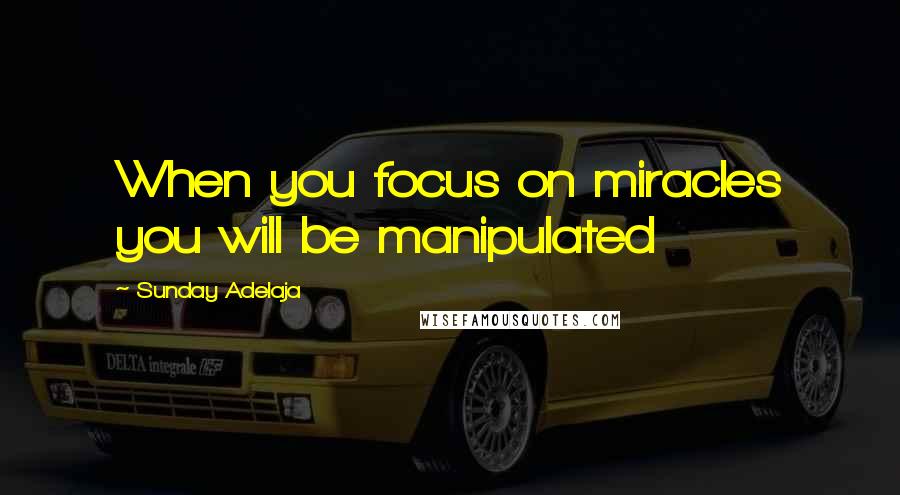 Sunday Adelaja Quotes: When you focus on miracles you will be manipulated