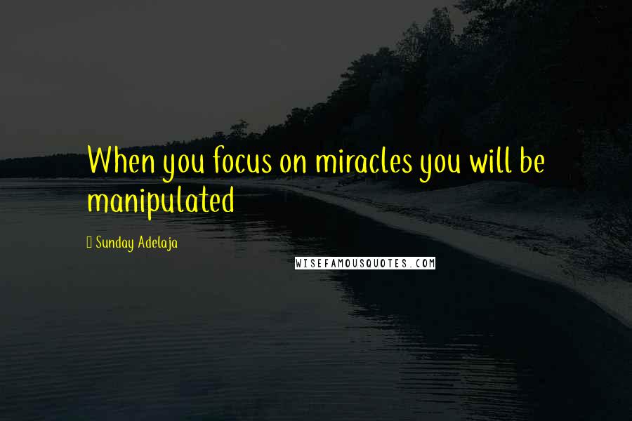 Sunday Adelaja Quotes: When you focus on miracles you will be manipulated