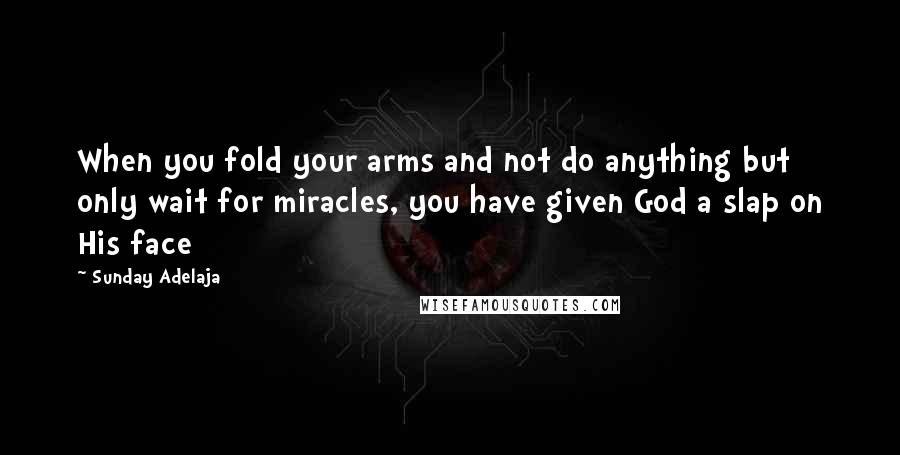 Sunday Adelaja Quotes: When you fold your arms and not do anything but only wait for miracles, you have given God a slap on His face