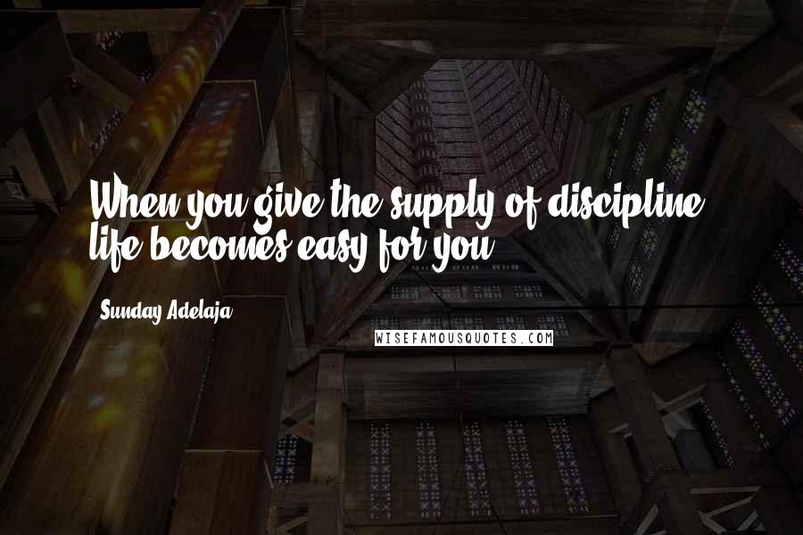 Sunday Adelaja Quotes: When you give the supply of discipline, life becomes easy for you.