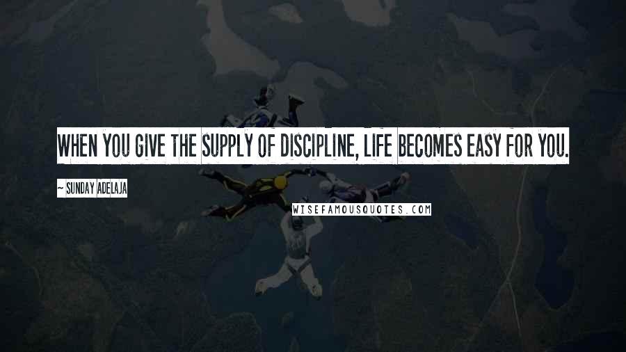 Sunday Adelaja Quotes: When you give the supply of discipline, life becomes easy for you.