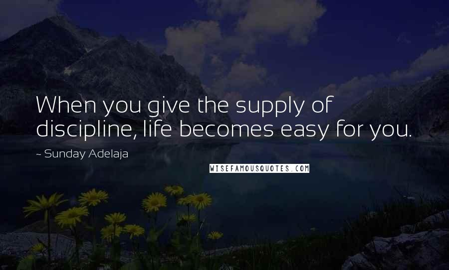 Sunday Adelaja Quotes: When you give the supply of discipline, life becomes easy for you.