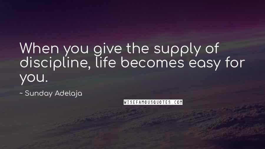 Sunday Adelaja Quotes: When you give the supply of discipline, life becomes easy for you.