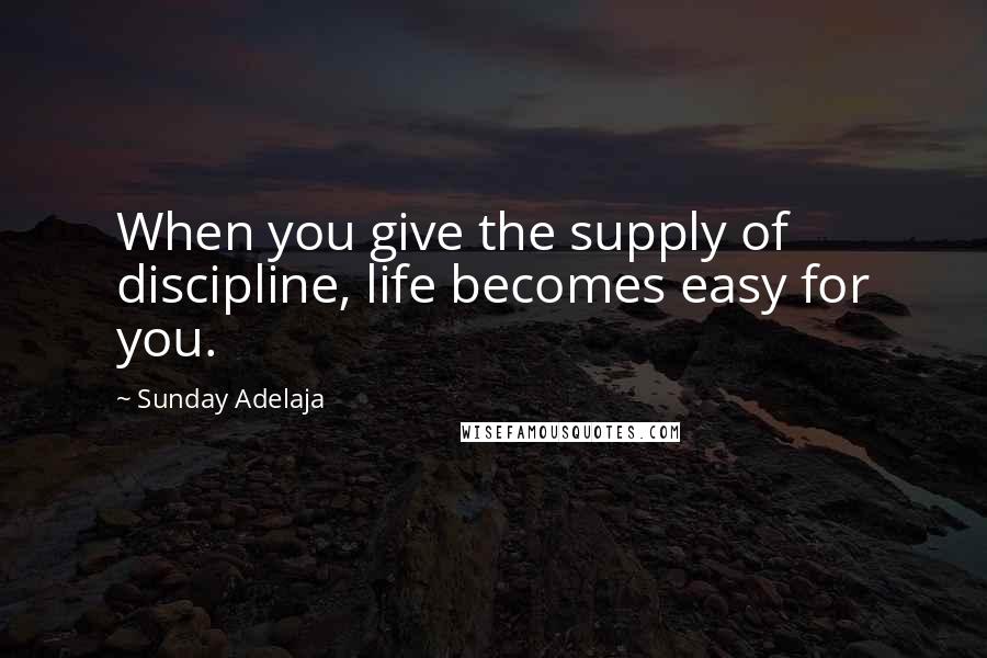 Sunday Adelaja Quotes: When you give the supply of discipline, life becomes easy for you.