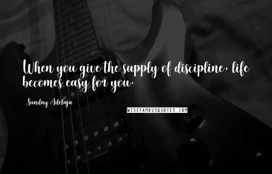 Sunday Adelaja Quotes: When you give the supply of discipline, life becomes easy for you.