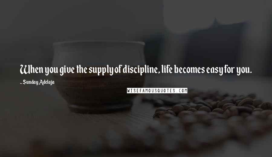 Sunday Adelaja Quotes: When you give the supply of discipline, life becomes easy for you.
