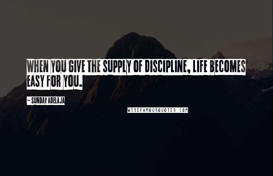 Sunday Adelaja Quotes: When you give the supply of discipline, life becomes easy for you.