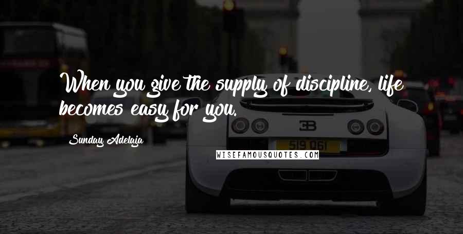 Sunday Adelaja Quotes: When you give the supply of discipline, life becomes easy for you.