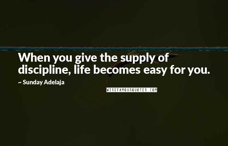 Sunday Adelaja Quotes: When you give the supply of discipline, life becomes easy for you.