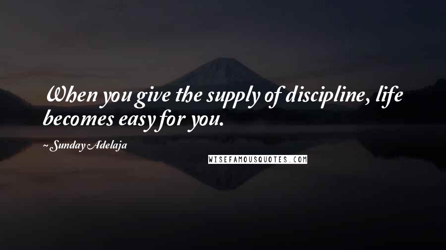 Sunday Adelaja Quotes: When you give the supply of discipline, life becomes easy for you.