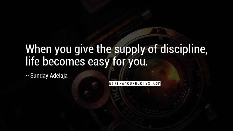 Sunday Adelaja Quotes: When you give the supply of discipline, life becomes easy for you.