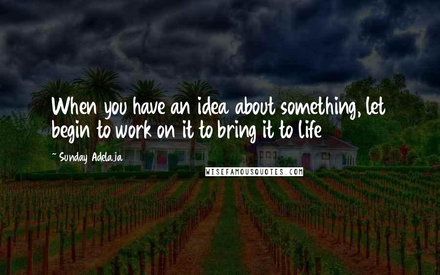 Sunday Adelaja Quotes: When you have an idea about something, let begin to work on it to bring it to life