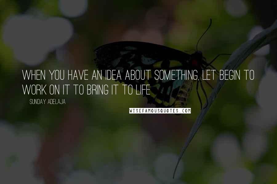 Sunday Adelaja Quotes: When you have an idea about something, let begin to work on it to bring it to life
