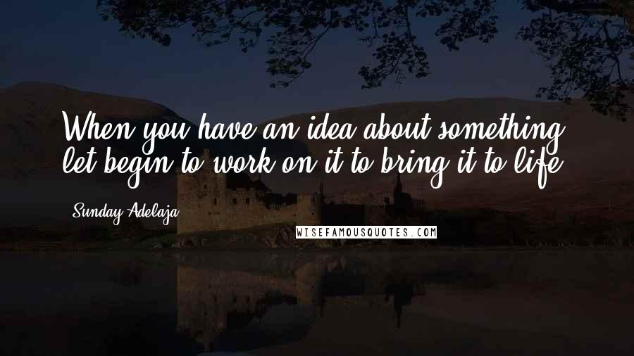 Sunday Adelaja Quotes: When you have an idea about something, let begin to work on it to bring it to life