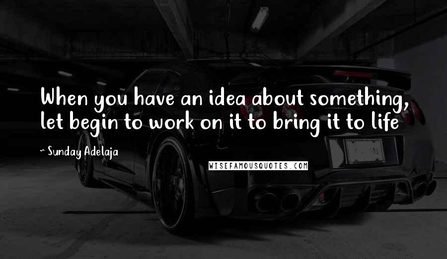 Sunday Adelaja Quotes: When you have an idea about something, let begin to work on it to bring it to life