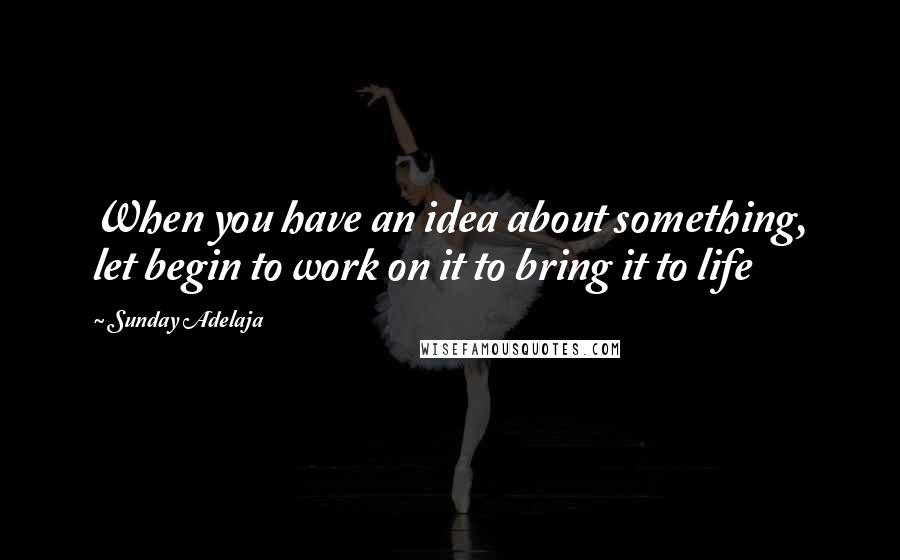 Sunday Adelaja Quotes: When you have an idea about something, let begin to work on it to bring it to life