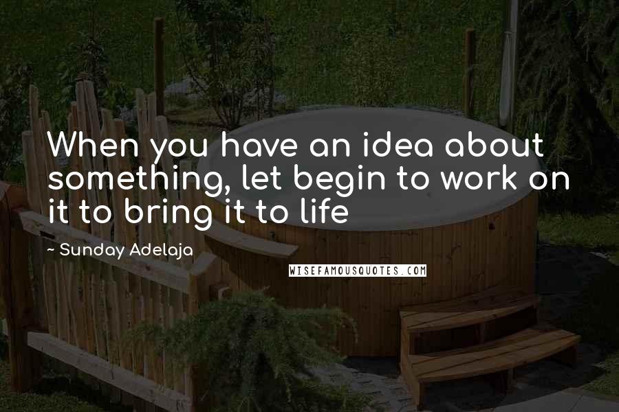 Sunday Adelaja Quotes: When you have an idea about something, let begin to work on it to bring it to life