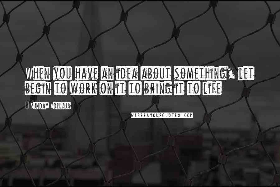 Sunday Adelaja Quotes: When you have an idea about something, let begin to work on it to bring it to life