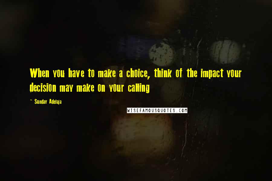 Sunday Adelaja Quotes: When you have to make a choice, think of the impact your decision may make on your calling