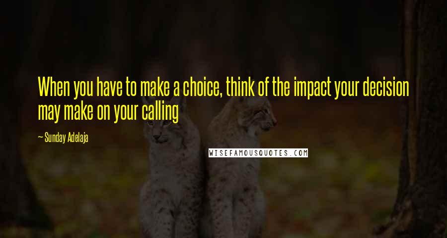 Sunday Adelaja Quotes: When you have to make a choice, think of the impact your decision may make on your calling