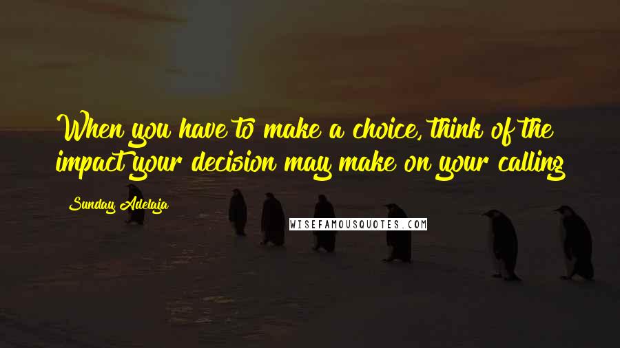 Sunday Adelaja Quotes: When you have to make a choice, think of the impact your decision may make on your calling