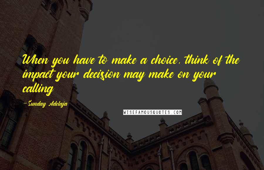 Sunday Adelaja Quotes: When you have to make a choice, think of the impact your decision may make on your calling