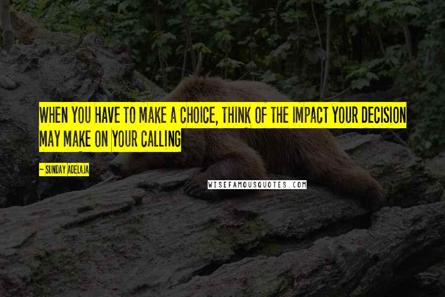 Sunday Adelaja Quotes: When you have to make a choice, think of the impact your decision may make on your calling