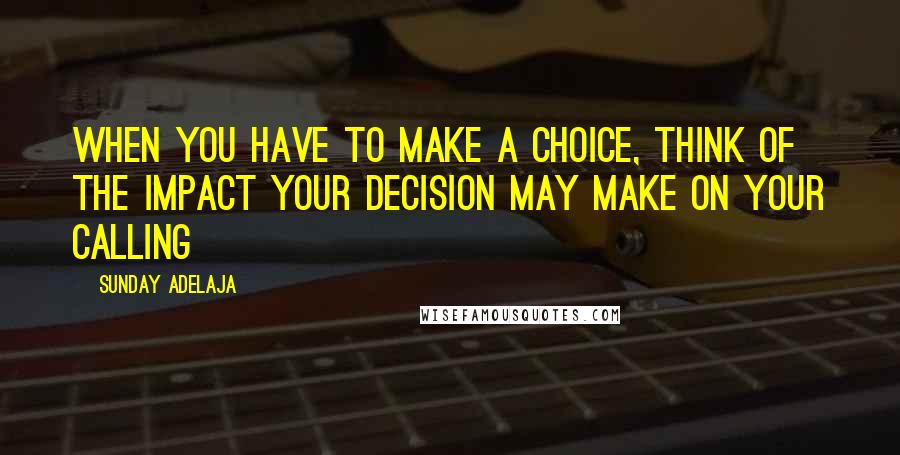 Sunday Adelaja Quotes: When you have to make a choice, think of the impact your decision may make on your calling