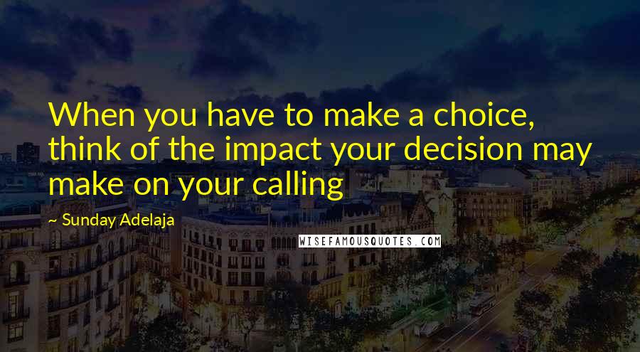 Sunday Adelaja Quotes: When you have to make a choice, think of the impact your decision may make on your calling