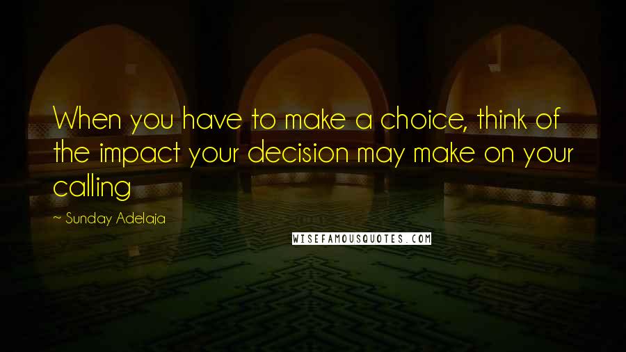Sunday Adelaja Quotes: When you have to make a choice, think of the impact your decision may make on your calling
